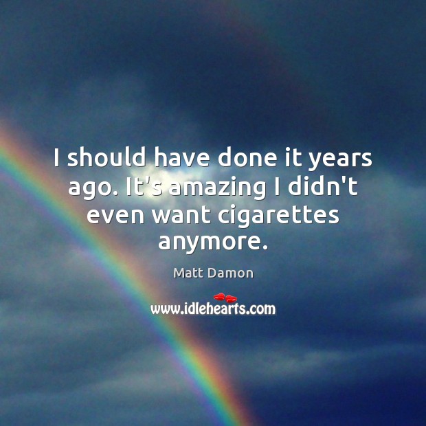 I should have done it years ago. It’s amazing I didn’t even want cigarettes anymore. Image