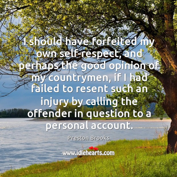 I should have forfeited my own self-respect, and perhaps the good opinion of my countrymen Preston Brooks. Picture Quote