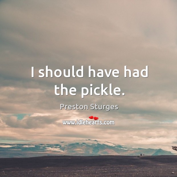 I should have had the pickle. Preston Sturges Picture Quote