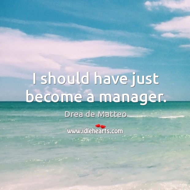 I should have just become a manager. Drea de Matteo Picture Quote