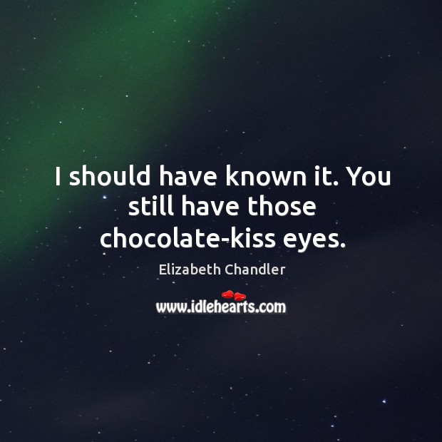 I should have known it. You still have those chocolate-kiss eyes. Elizabeth Chandler Picture Quote