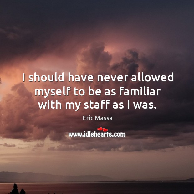 I should have never allowed myself to be as familiar with my staff as I was. Eric Massa Picture Quote