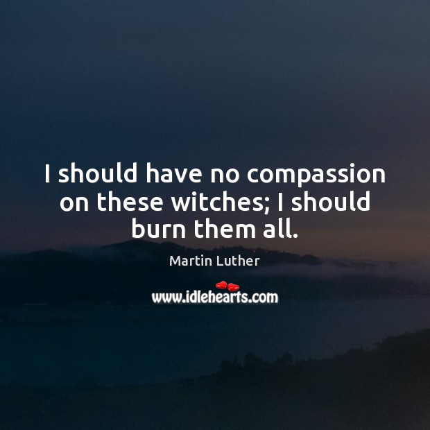 I should have no compassion on these witches; I should burn them all. Martin Luther Picture Quote