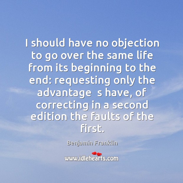 I should have no objection to go over the same life from its beginning to the end: Benjamin Franklin Picture Quote