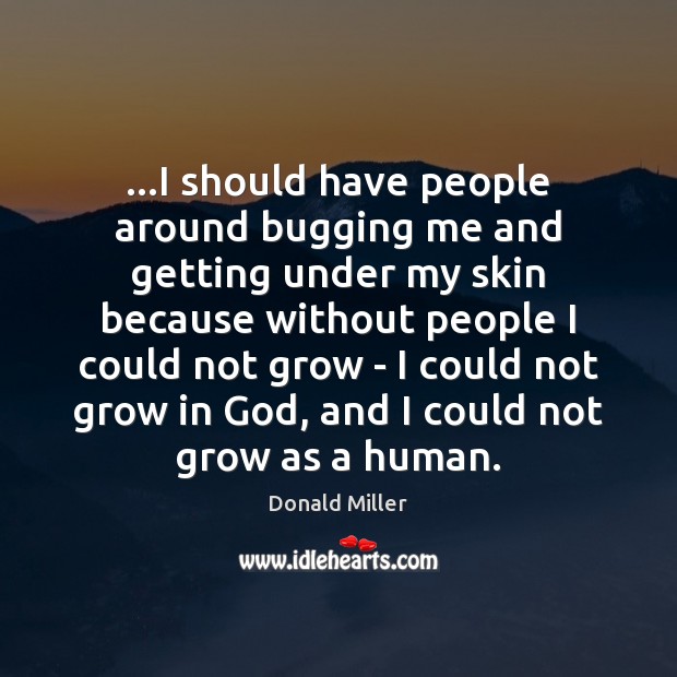 …I should have people around bugging me and getting under my skin Donald Miller Picture Quote