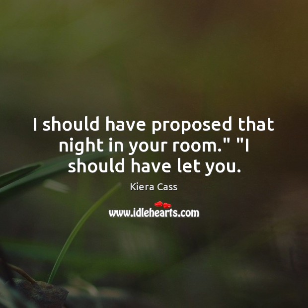 I should have proposed that night in your room.” “I should have let you. Kiera Cass Picture Quote