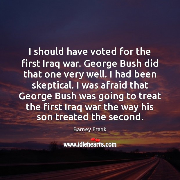 I should have voted for the first Iraq war. George Bush did Barney Frank Picture Quote
