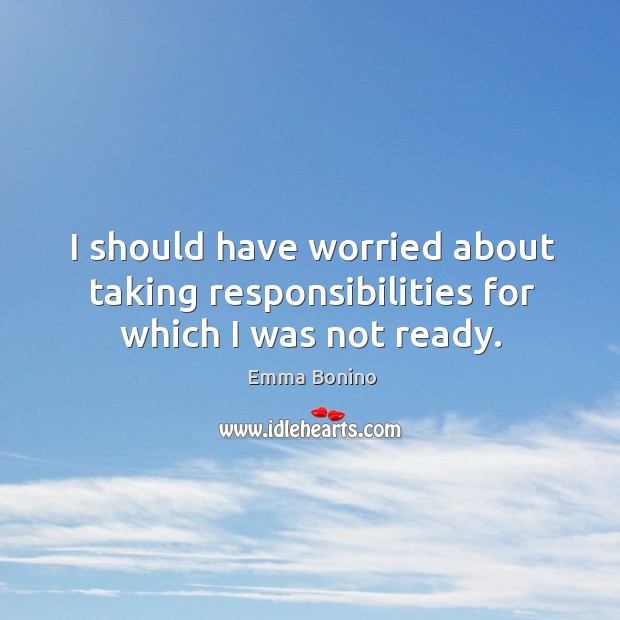 I should have worried about taking responsibilities for which I was not ready. Emma Bonino Picture Quote