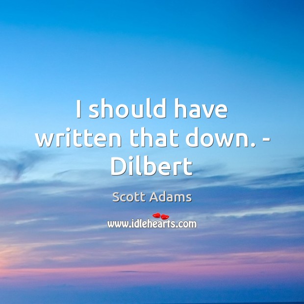 I should have written that down. – Dilbert Scott Adams Picture Quote
