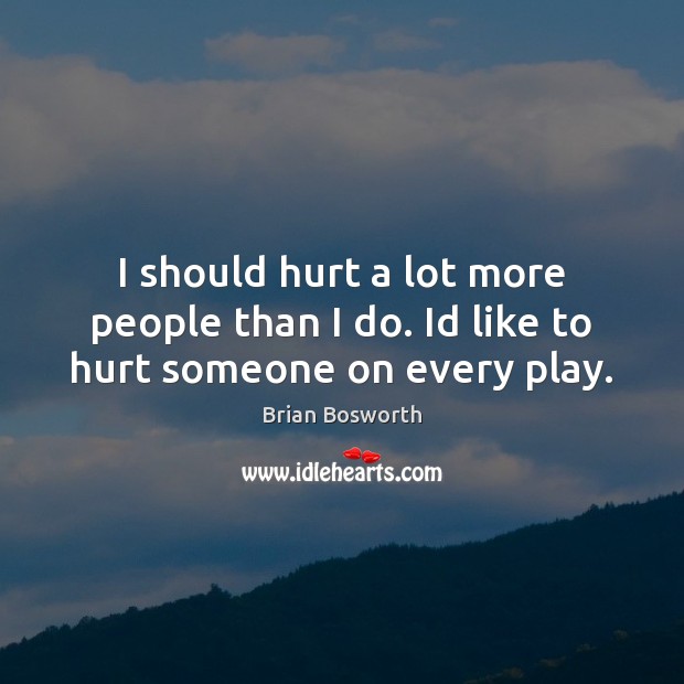 I should hurt a lot more people than I do. Id like to hurt someone on every play. Brian Bosworth Picture Quote