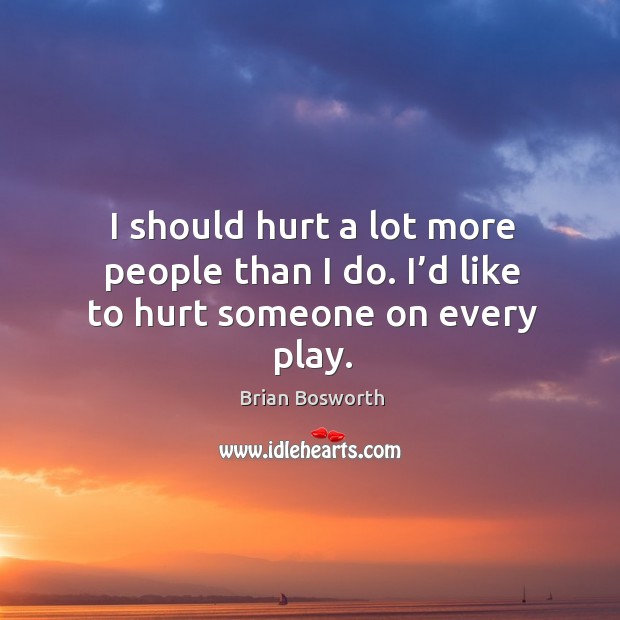 I should hurt a lot more people than I do. I’d like to hurt someone on every play. Image