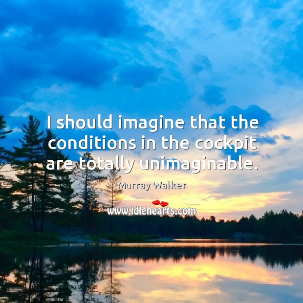 I should imagine that the conditions in the cockpit are totally unimaginable. Murray Walker Picture Quote