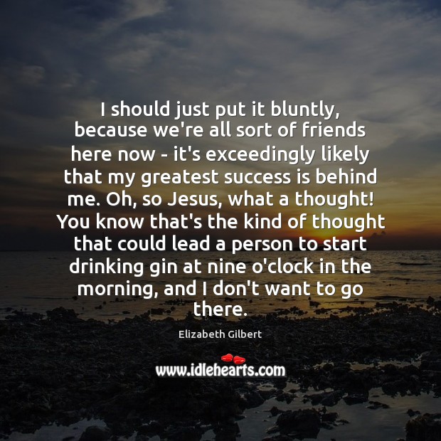 I should just put it bluntly, because we’re all sort of friends Elizabeth Gilbert Picture Quote