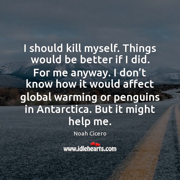 I should kill myself. Things would be better if I did. For Noah Cicero Picture Quote
