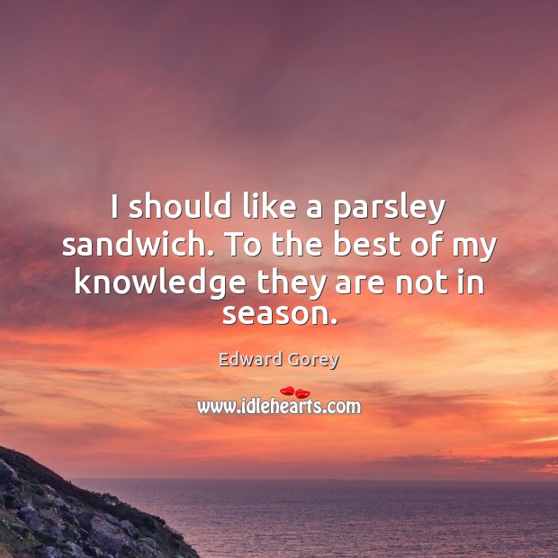 I should like a parsley sandwich. To the best of my knowledge they are not in season. Edward Gorey Picture Quote