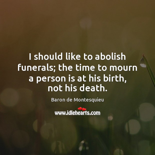 I should like to abolish funerals; the time to mourn a person Baron de Montesquieu Picture Quote