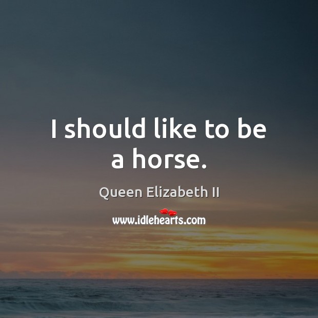I should like to be a horse. Queen Elizabeth II Picture Quote