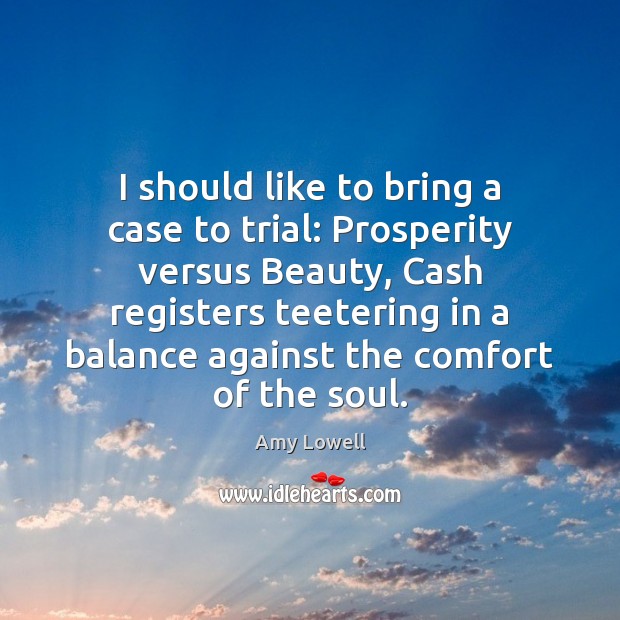 I should like to bring a case to trial: Prosperity versus Beauty, Amy Lowell Picture Quote