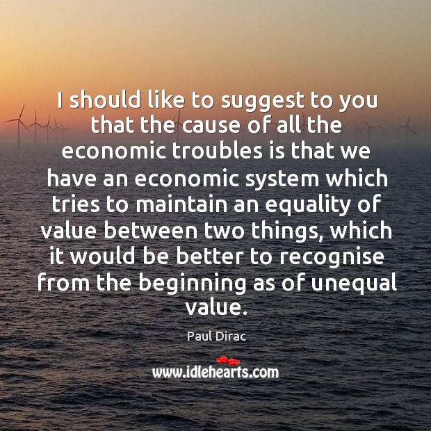 I should like to suggest to you that the cause of all the economic troubles is that we Paul Dirac Picture Quote