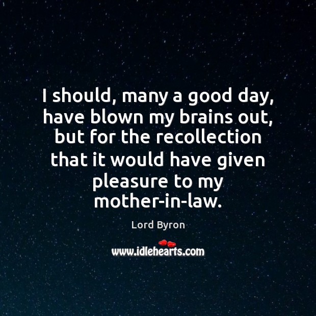 I should, many a good day, have blown my brains out, but Good Day Quotes Image