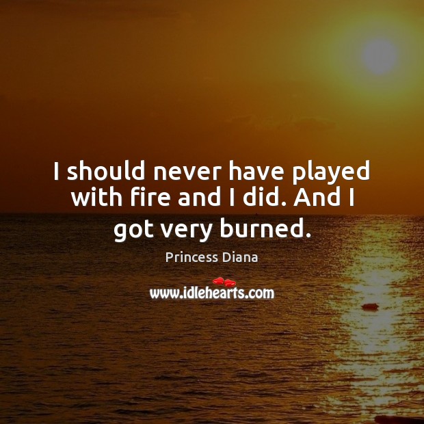 I should never have played with fire and I did. And I got very burned. Princess Diana Picture Quote