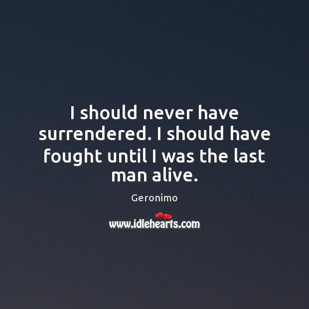 I should never have surrendered. I should have fought until I was the last man alive. Geronimo Picture Quote
