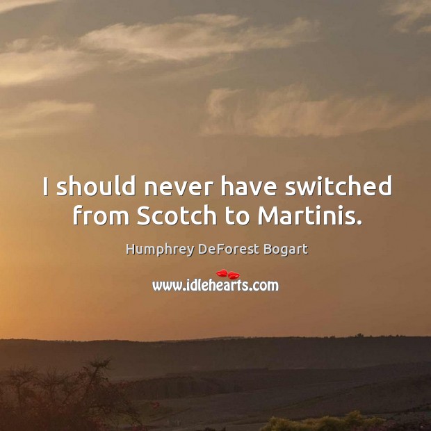 I should never have switched from scotch to martinis. Humphrey DeForest Bogart Picture Quote
