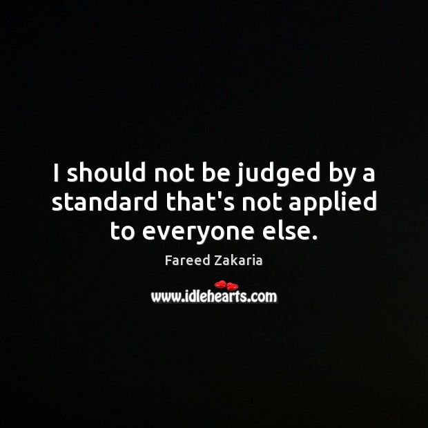 I should not be judged by a standard that’s not applied to everyone else. Fareed Zakaria Picture Quote