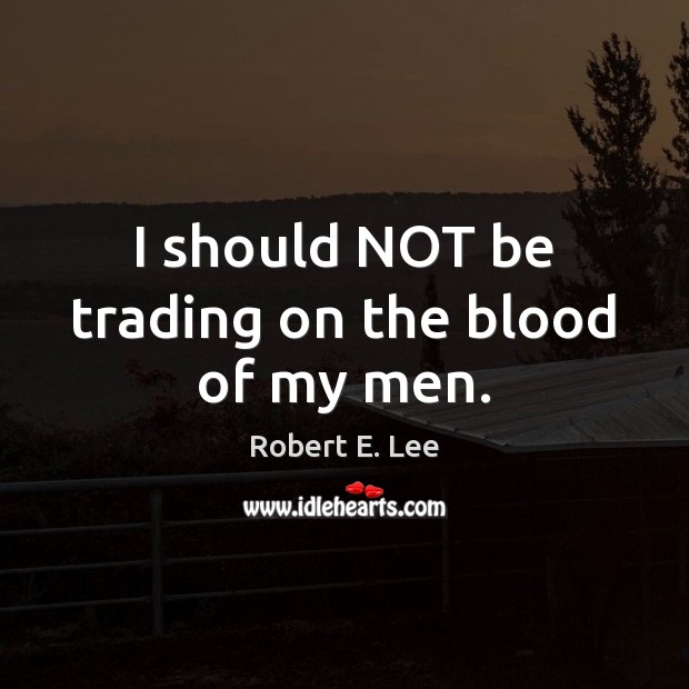 I should NOT be trading on the blood of my men. Robert E. Lee Picture Quote