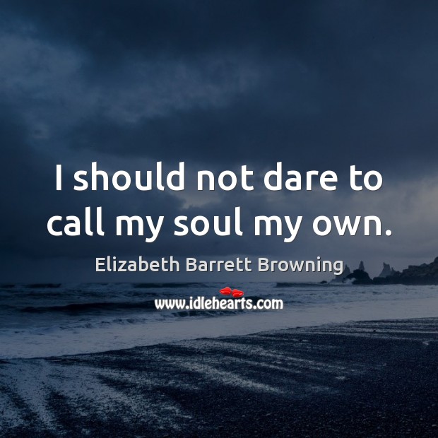 I should not dare to call my soul my own. Elizabeth Barrett Browning Picture Quote
