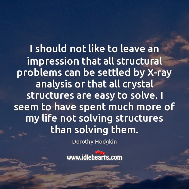 I should not like to leave an impression that all structural problems Dorothy Hodgkin Picture Quote