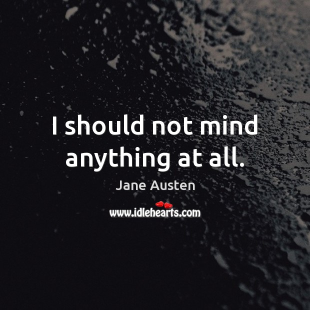I should not mind anything at all. Jane Austen Picture Quote