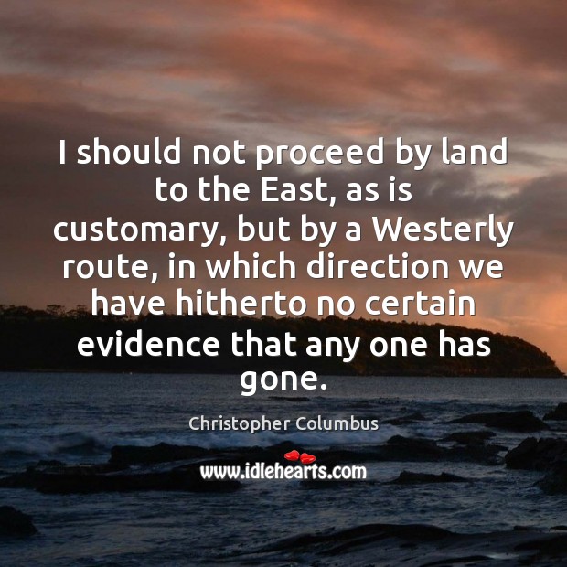 I should not proceed by land to the East, as is customary, Christopher Columbus Picture Quote
