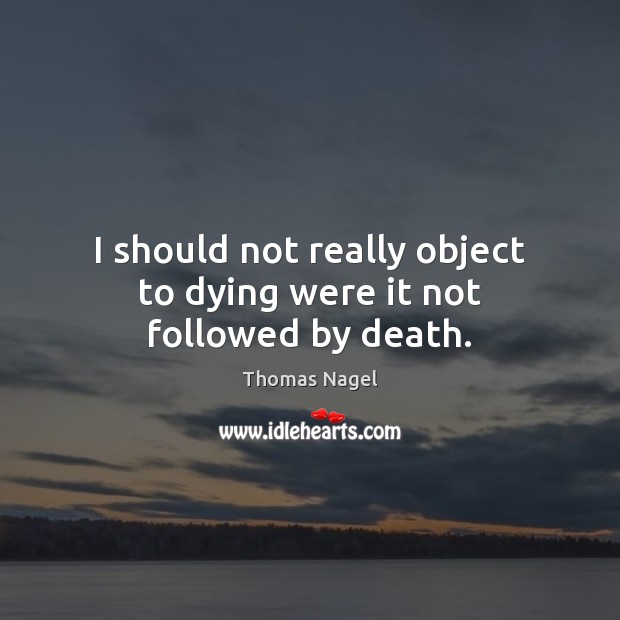 I should not really object to dying were it not followed by death. Thomas Nagel Picture Quote