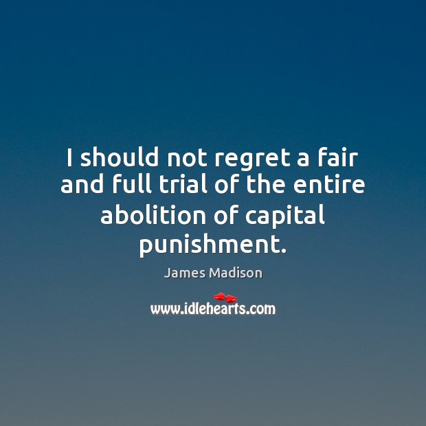 I should not regret a fair and full trial of the entire abolition of capital punishment. 