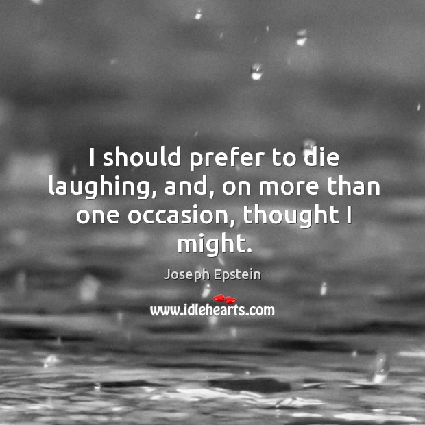 I should prefer to die laughing, and, on more than one occasion, thought I might. Joseph Epstein Picture Quote