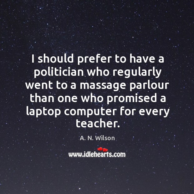 I should prefer to have a politician who regularly went to a massage parlour than one A. N. Wilson Picture Quote