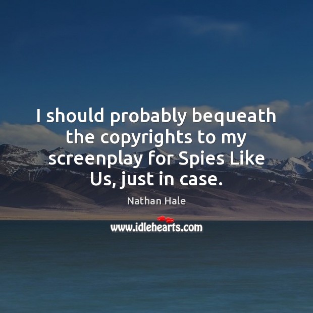 I should probably bequeath the copyrights to my screenplay for Spies Like Image