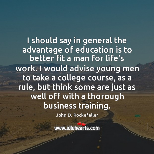 I should say in general the advantage of education is to better John D. Rockefeller Picture Quote