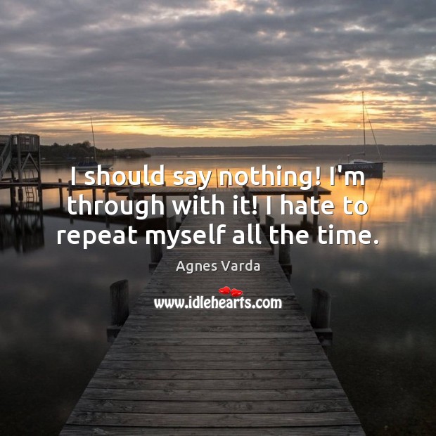 I should say nothing! I’m through with it! I hate to repeat myself all the time. Agnes Varda Picture Quote