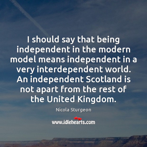 I should say that being independent in the modern model means independent Nicola Sturgeon Picture Quote