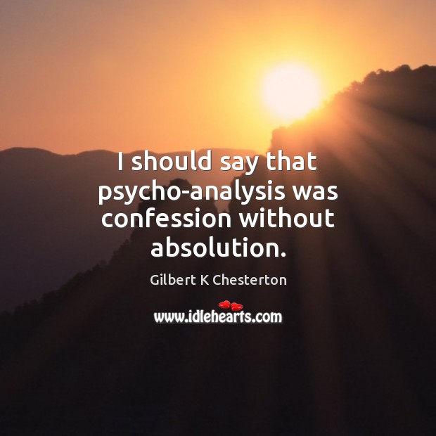 I should say that psycho-analysis was confession without absolution. Gilbert K Chesterton Picture Quote