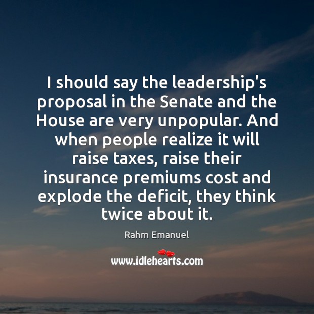 I should say the leadership’s proposal in the Senate and the House Rahm Emanuel Picture Quote