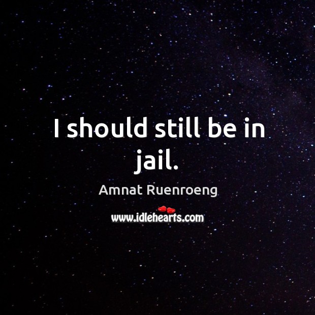 I should still be in jail. Amnat Ruenroeng Picture Quote