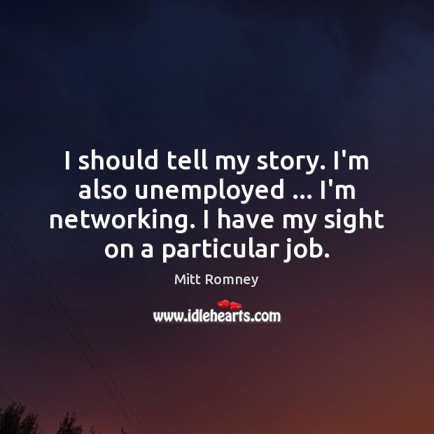 I should tell my story. I’m also unemployed … I’m networking. I have Mitt Romney Picture Quote