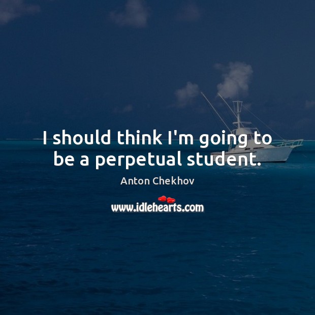 I should think I’m going to be a perpetual student. Anton Chekhov Picture Quote