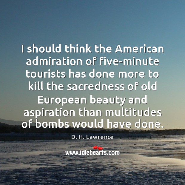 I should think the American admiration of five-minute tourists has done more D. H. Lawrence Picture Quote