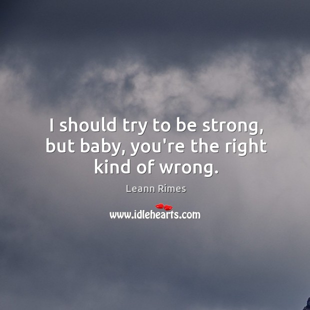 I should try to be strong, but baby, you’re the right kind of wrong. Be Strong Quotes Image