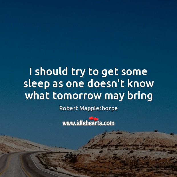 I should try to get some sleep as one doesn’t know what tomorrow may bring Robert Mapplethorpe Picture Quote