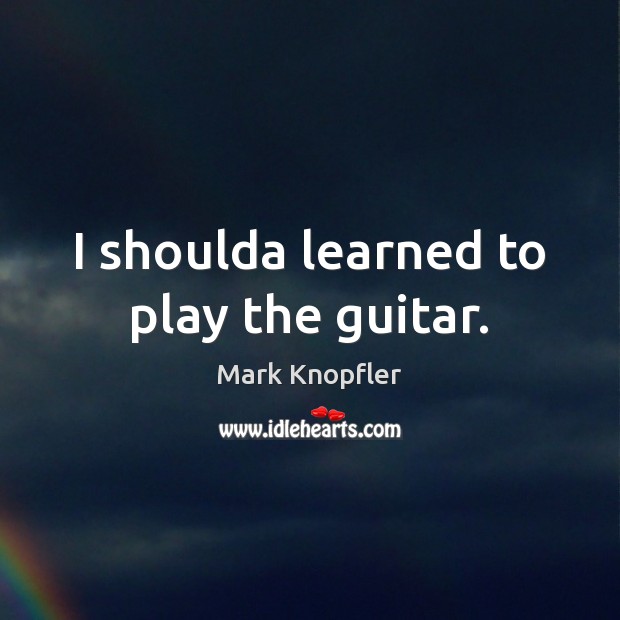 I shoulda learned to play the guitar. Mark Knopfler Picture Quote